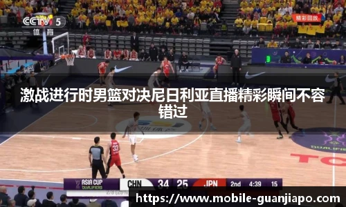激战进行时男篮对决尼日利亚直播精彩瞬间不容错过