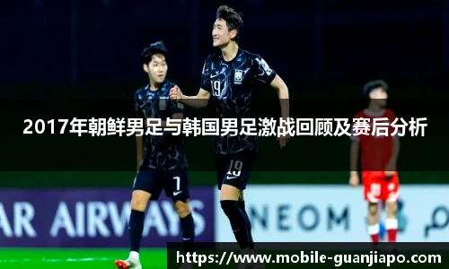 2017年朝鲜男足与韩国男足激战回顾及赛后分析
