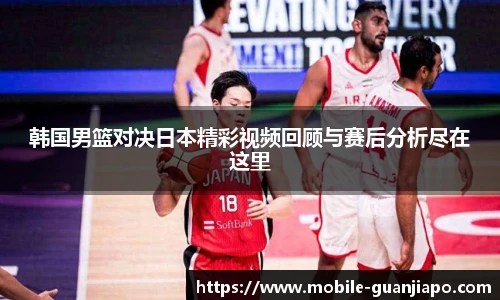 韩国男篮对决日本精彩视频回顾与赛后分析尽在这里