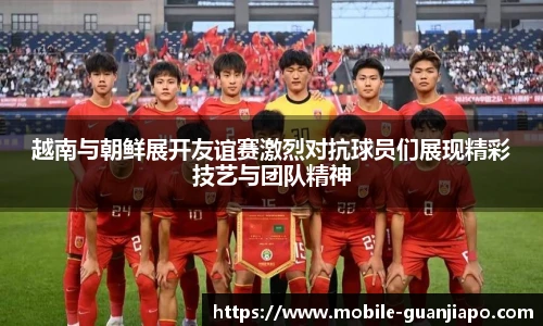 越南与朝鲜展开友谊赛激烈对抗球员们展现精彩技艺与团队精神
