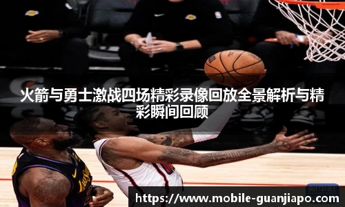 火箭与勇士激战四场精彩录像回放全景解析与精彩瞬间回顾